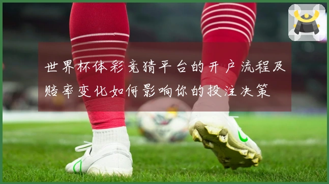 世界杯体彩竞猜平台的开户流程及赔率变化如何影响你的投注决策