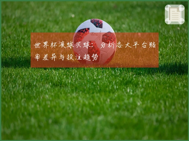 世界杯滚球买球：分析各大平台赔率差异与投注趋势