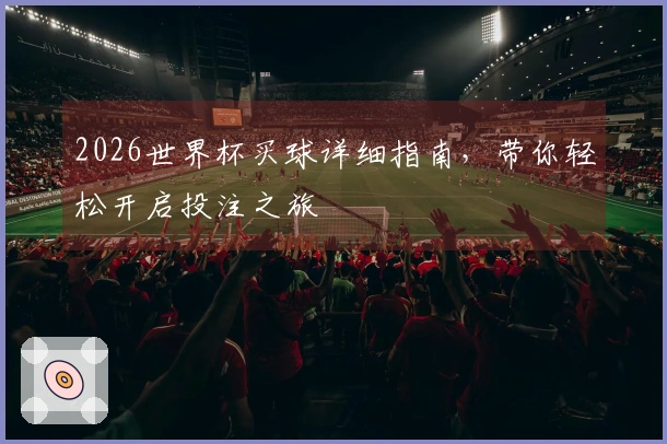 2026世界杯买球详细指南，带你轻松开启投注之旅