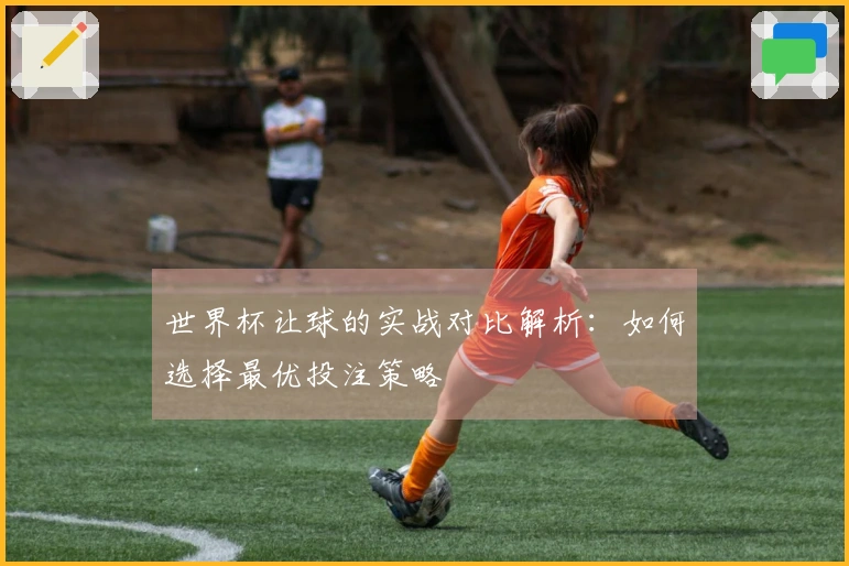 世界杯让球的实战对比解析：如何选择最优投注策略