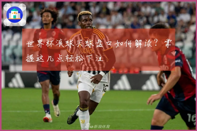 世界杯滚球买球盘口如何解读？掌握这几点轻松下注