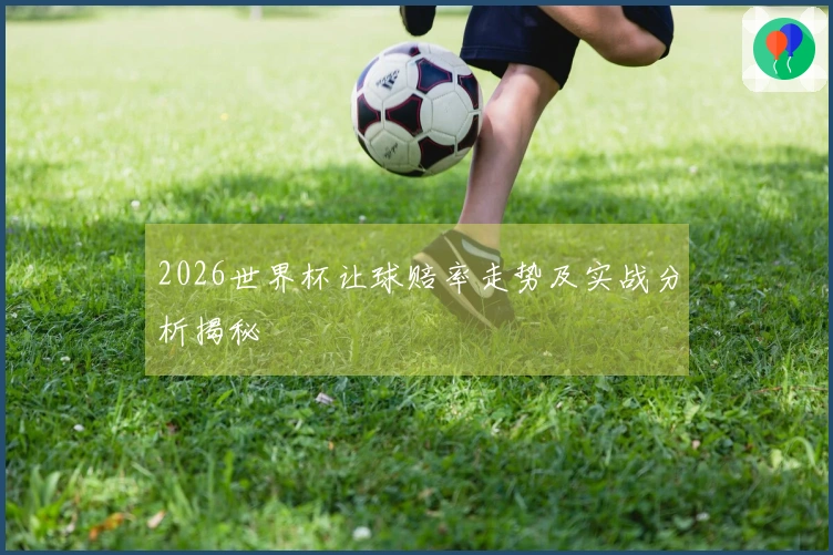 2026世界杯让球赔率走势及实战分析揭秘