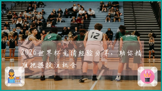 2026世界杯竞猜经验分享，助你精准把握投注机会