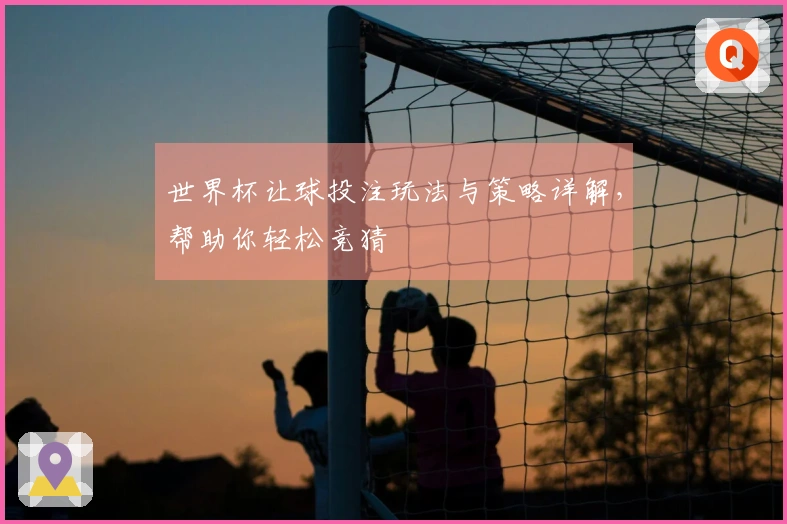 世界杯让球投注玩法与策略详解，帮助你轻松竞猜