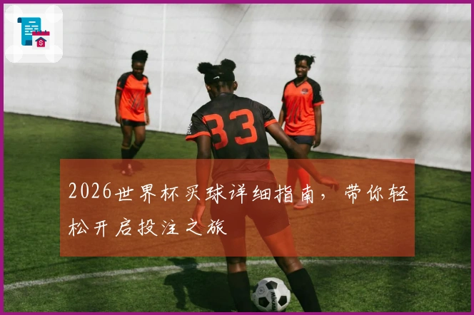2026世界杯买球详细指南,带你轻松开启投注之旅